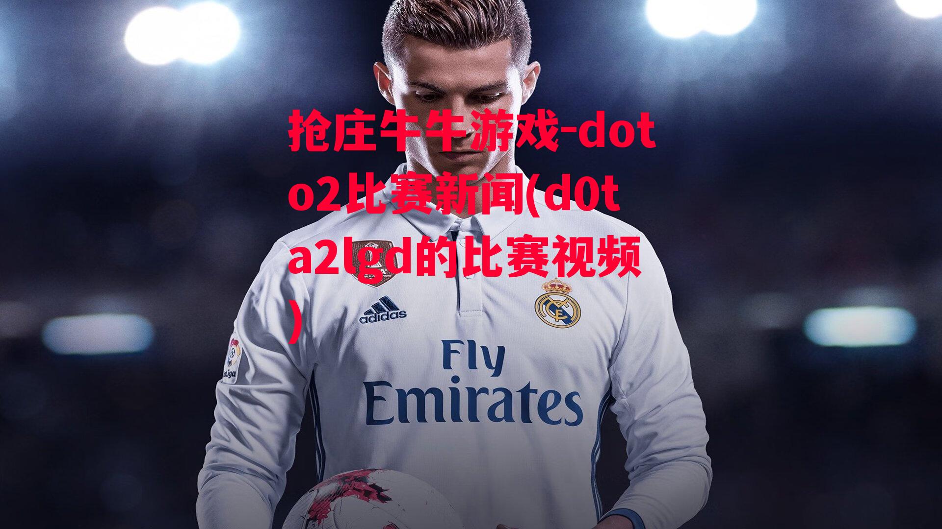 抢庄牛牛游戏-doto2比赛新闻(d0ta2lgd的比赛视频)